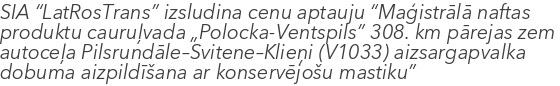  SIA “LatRosTrans” izsludina cenu aptauju “Maģistrālā naftas produktu cauruļvada „Polocka-Ventspils” 308. km pārejas zem autoceļa Pilsrundāle–Svitene–Klieņi (V1033) aizsargapvalka dobuma aizpildīšana ar konservējošu mastiku”