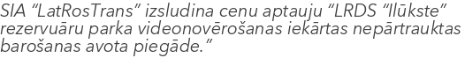 SIA “LatRosTrans” izsludina cenu aptauju “LRDS “Ilūkste” rezervuāru parka videonovērošanas iekārtas nepārtrauktas barošanas avota piegāde.”