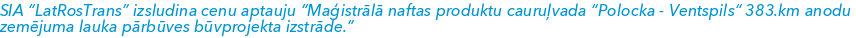 SIA “LatRosTrans” izsludina cenu aptauju “Maģistrālā naftas produktu cauruļvada “Polocka - Ventspils“ 383.km anodu zemējuma lauka pārbūves būvprojekta izstrāde.”