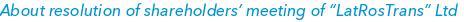 About resolution of shareholders’ meeting of “LatRosTrans” Ltd