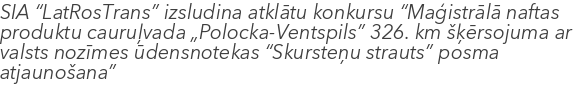 SIA “LatRosTrans” izsludina atklātu konkursu “Maģistrālā naftas produktu cauruļvada „Polocka-Ventspils” 326. km šķērsojuma ar valsts nozīmes ūdensnotekas “Skursteņu strauts” posma atjaunošana”